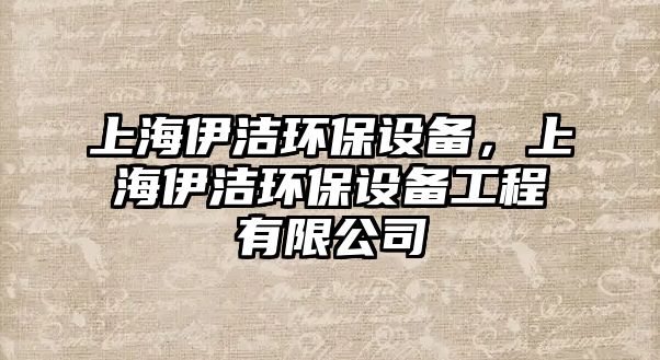 上海伊潔環(huán)保設(shè)備，上海伊潔環(huán)保設(shè)備工程有限公司