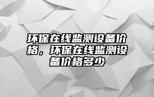 環(huán)保在線(xiàn)監(jiān)測(cè)設(shè)備價(jià)格，環(huán)保在線(xiàn)監(jiān)測(cè)設(shè)備價(jià)格多少