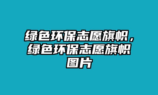 綠色環(huán)保志愿旗幟，綠色環(huán)保志愿旗幟圖片