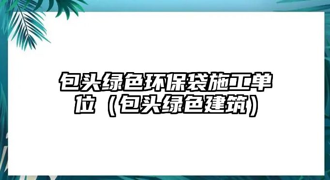 包頭綠色環(huán)保袋施工單位（包頭綠色建筑）