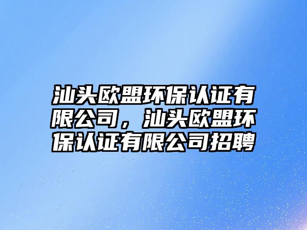 汕頭歐盟環(huán)保認證有限公司，汕頭歐盟環(huán)保認證有限公司招聘