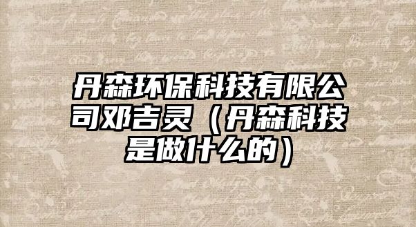 丹森環(huán)保科技有限公司鄧吉靈（丹森科技是做什么的）