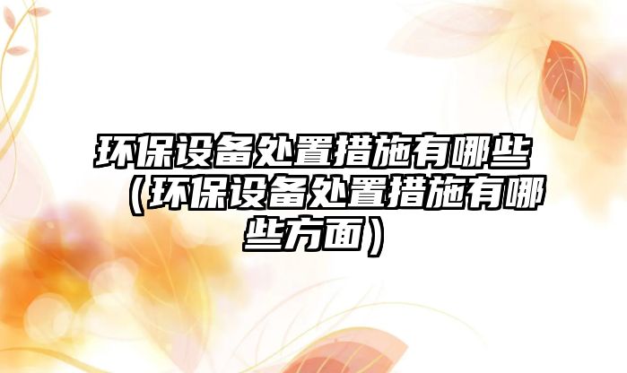 環(huán)保設備處置措施有哪些（環(huán)保設備處置措施有哪些方面）