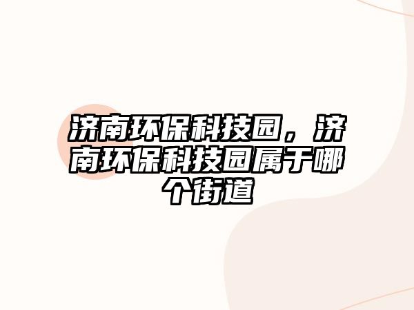 濟南環(huán)?？萍紙@，濟南環(huán)?？萍紙@屬于哪個街道