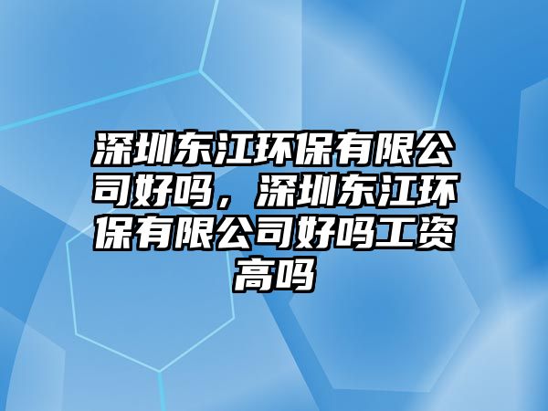 深圳東江環(huán)保有限公司好嗎，深圳東江環(huán)保有限公司好嗎工資高嗎