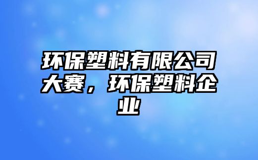 環(huán)保塑料有限公司大賽，環(huán)保塑料企業(yè)