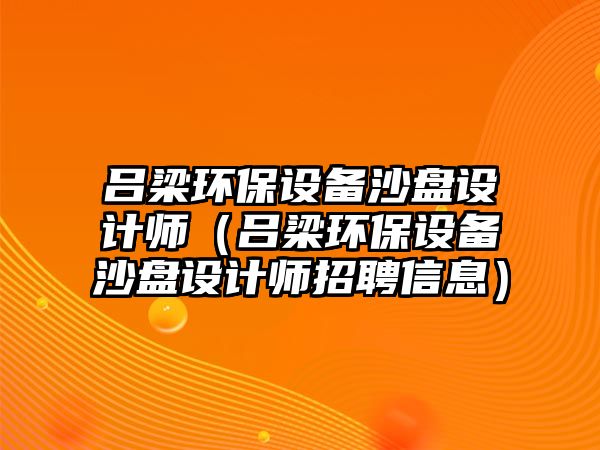 呂梁環(huán)保設(shè)備沙盤設(shè)計師（呂梁環(huán)保設(shè)備沙盤設(shè)計師招聘信息）