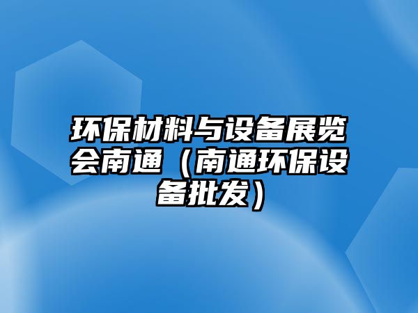 環(huán)保材料與設備展覽會南通（南通環(huán)保設備批發(fā)）