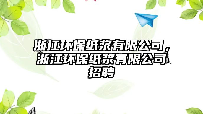 浙江環(huán)保紙漿有限公司，浙江環(huán)保紙漿有限公司招聘