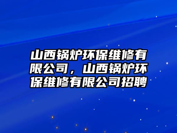 山西鍋爐環(huán)保維修有限公司，山西鍋爐環(huán)保維修有限公司招聘