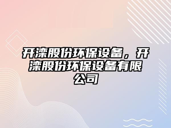 開灤股份環(huán)保設(shè)備，開灤股份環(huán)保設(shè)備有限公司