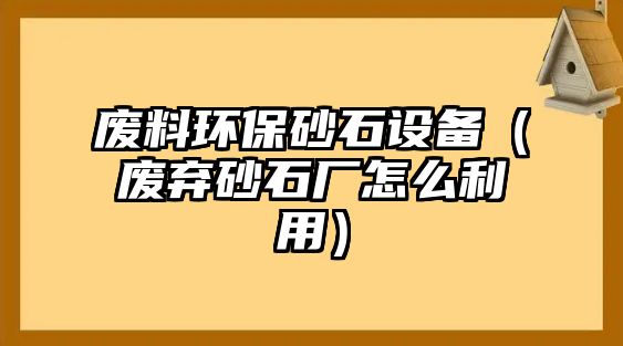 廢料環(huán)保砂石設備（廢棄砂石廠怎么利用）