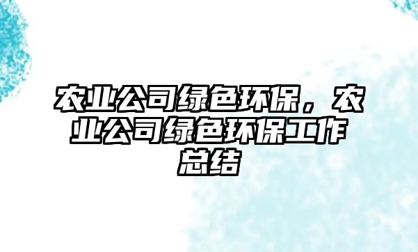 農(nóng)業(yè)公司綠色環(huán)保，農(nóng)業(yè)公司綠色環(huán)保工作總結(jié)