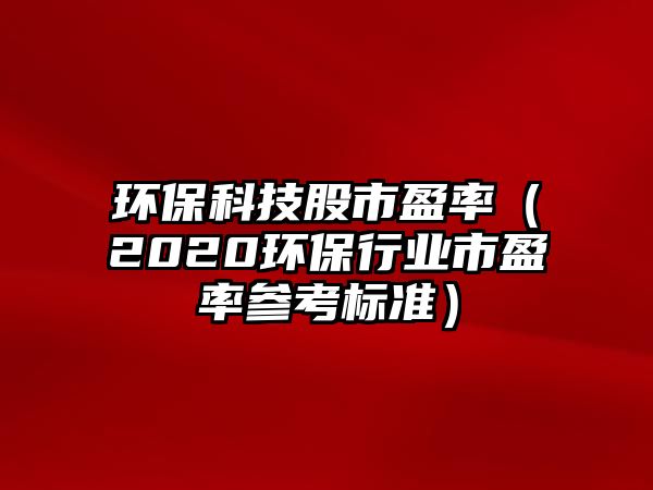 環(huán)保科技股市盈率（2020環(huán)保行業(yè)市盈率參考標準）