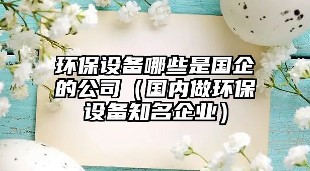 環(huán)保設備哪些是國企的公司（國內做環(huán)保設備知名企業(yè)）