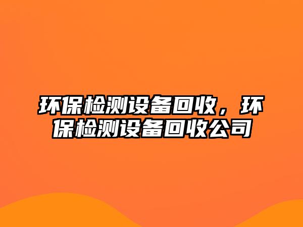 環(huán)保檢測(cè)設(shè)備回收，環(huán)保檢測(cè)設(shè)備回收公司