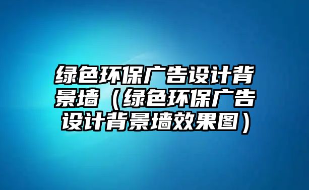 綠色環(huán)保廣告設(shè)計(jì)背景墻（綠色環(huán)保廣告設(shè)計(jì)背景墻效果圖）