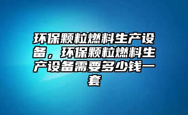 環(huán)保顆粒燃料生產(chǎn)設(shè)備，環(huán)保顆粒燃料生產(chǎn)設(shè)備需要多少錢一套