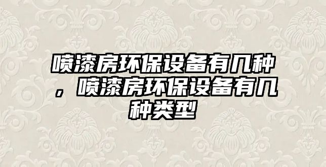 噴漆房環(huán)保設(shè)備有幾種，噴漆房環(huán)保設(shè)備有幾種類型