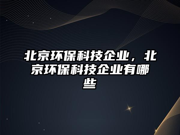 北京環(huán)保科技企業(yè)，北京環(huán)?？萍计髽I(yè)有哪些