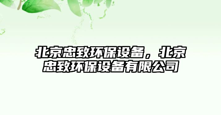 北京忠致環(huán)保設(shè)備，北京忠致環(huán)保設(shè)備有限公司