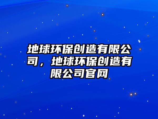 地球環(huán)保創(chuàng)造有限公司，地球環(huán)保創(chuàng)造有限公司官網(wǎng)