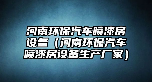 河南環(huán)保汽車噴漆房設(shè)備（河南環(huán)保汽車噴漆房設(shè)備生產(chǎn)廠家）