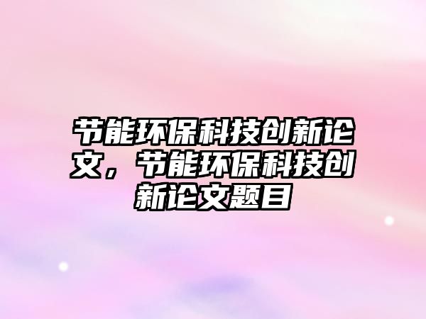 節(jié)能環(huán)?？萍紕?chuàng)新論文，節(jié)能環(huán)?？萍紕?chuàng)新論文題目