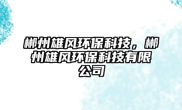 郴州雄風(fēng)環(huán)?？萍迹恢菪埏L(fēng)環(huán)?？萍加邢薰?/> 
									</a>
									<h4 class=