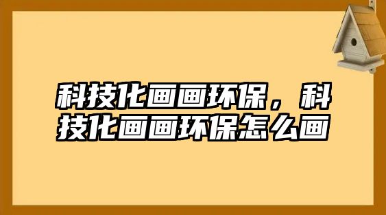 科技化畫(huà)畫(huà)環(huán)保，科技化畫(huà)畫(huà)環(huán)保怎么畫(huà)