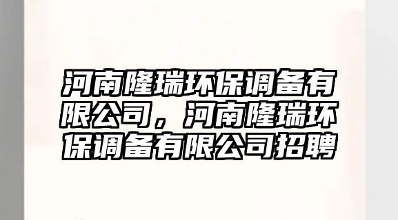 河南隆瑞環(huán)保調(diào)備有限公司，河南隆瑞環(huán)保調(diào)備有限公司招聘