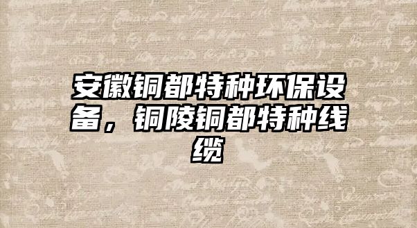 安徽銅都特種環(huán)保設備，銅陵銅都特種線纜