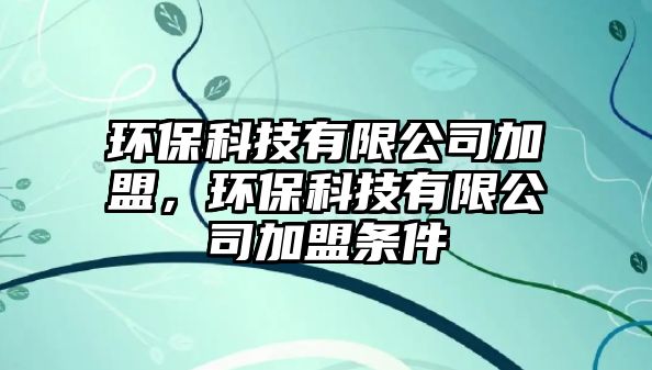 環(huán)保科技有限公司加盟，環(huán)?？萍加邢薰炯用藯l件