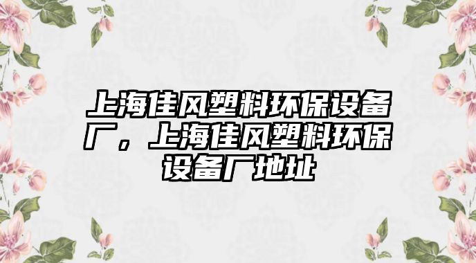 上海佳風(fēng)塑料環(huán)保設(shè)備廠，上海佳風(fēng)塑料環(huán)保設(shè)備廠地址