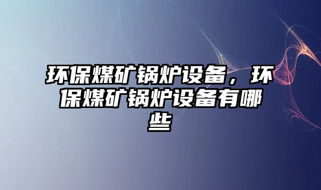 環(huán)保煤礦鍋爐設備，環(huán)保煤礦鍋爐設備有哪些