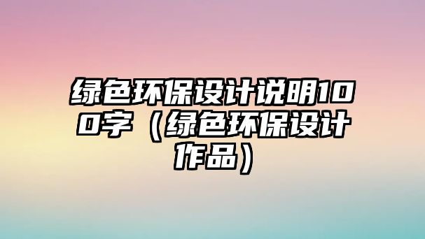 綠色環(huán)保設(shè)計(jì)說(shuō)明100字（綠色環(huán)保設(shè)計(jì)作品）