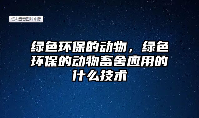 綠色環(huán)保的動物，綠色環(huán)保的動物畜舍應用的什么技術(shù)