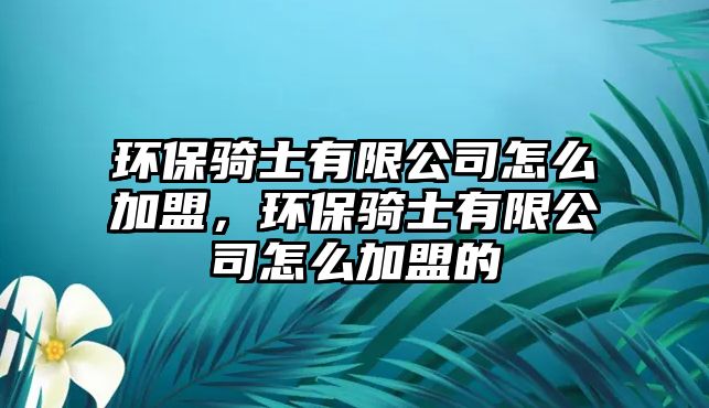 環(huán)保騎士有限公司怎么加盟，環(huán)保騎士有限公司怎么加盟的