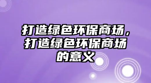 打造綠色環(huán)保商場，打造綠色環(huán)保商場的意義