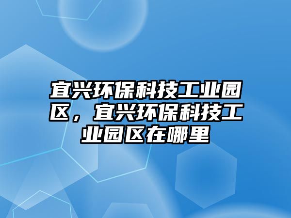 宜興環(huán)保科技工業(yè)園區(qū)，宜興環(huán)?？萍脊I(yè)園區(qū)在哪里