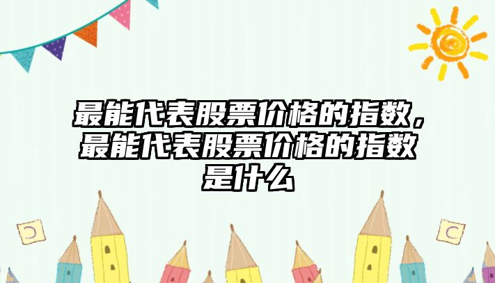 最能代表股票價格的指數(shù)，最能代表股票價格的指數(shù)是什么