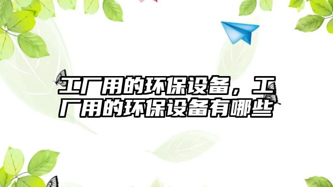 工廠用的環(huán)保設(shè)備，工廠用的環(huán)保設(shè)備有哪些