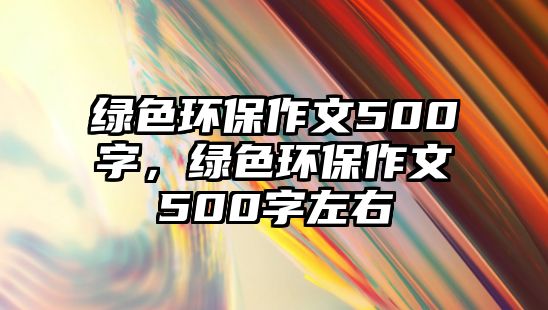 綠色環(huán)保作文500字，綠色環(huán)保作文500字左右