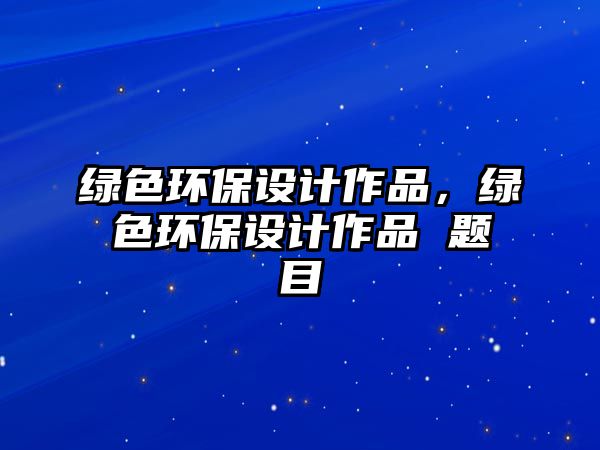 綠色環(huán)保設(shè)計(jì)作品，綠色環(huán)保設(shè)計(jì)作品 題目