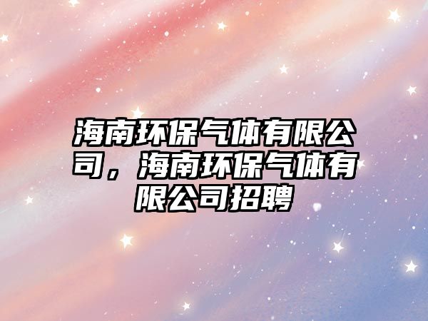 海南環(huán)保氣體有限公司，海南環(huán)保氣體有限公司招聘