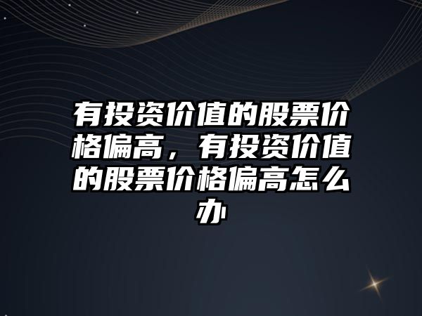 有投資價值的股票價格偏高，有投資價值的股票價格偏高怎么辦