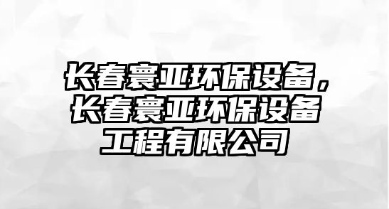 長春寰亞環(huán)保設(shè)備，長春寰亞環(huán)保設(shè)備工程有限公司