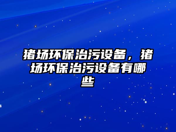 豬場環(huán)保治污設備，豬場環(huán)保治污設備有哪些