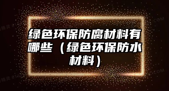 綠色環(huán)保防腐材料有哪些（綠色環(huán)保防水材料）