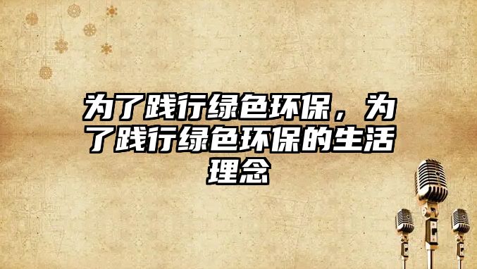 為了踐行綠色環(huán)保，為了踐行綠色環(huán)保的生活理念